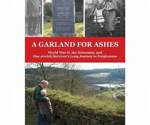 A Garland for Ashes: World War II, the Holocaust, and One Jewish Survivor’s Long Journey to Forgiveness A Garland for Ashes: World War II, the Holocaust, and One Jewish Survivor’s Long Journey to Forgiveness