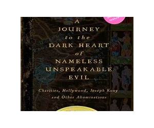 A Journey to the Dark Heart of Nameless Unspeakable Evil: Charities, Hollywood, Joseph Kony, and Other Abominations A Journey to the Dark Heart of Nameless Unspeakable Evil: Charities, Hollywood, Joseph Kony, and Other Abominations
