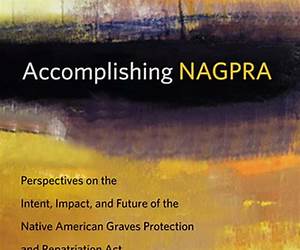 Accomplishing NAGPRA: Perspectives on the Intent, Impact, and Future of the Native American Graves Protection and Repatriation Act (First Peoples) Accomplishing NAGPRA: Perspectives on the Intent, Impact, and Future of the Native American Graves Protection and Repatriation Act (First Peoples)
