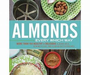 Almonds Every Which Way: More than 150 Healthy \u0026 Delicious Almond Milk, Almond Flour, and Almond Butter Recipes