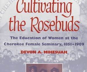 Cultivating the Rosebuds: The Education of Women at the Cherokee Female Seminary, 1851-1909 Cultivating the Rosebuds: The Education of Women at the Cherokee Female Seminary, 1851-1909