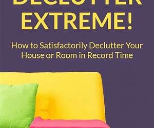 Declutter Extreme! How to Satisfactorily Declutter Your House or Room in Record Time