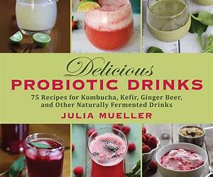 Delicious Probiotic Drinks: 75 Recipes for Kombucha, Kefir, Ginger Beer, and Other Naturally Fermented Drinks