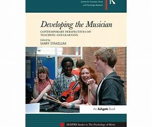 Developing the Musician: Contemporary Perspectives on Teaching and Learning Developing the Musician: Contemporary Perspectives on Teaching and Learning