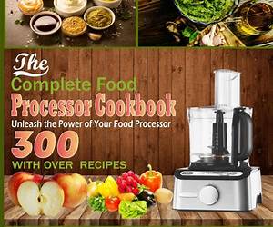 Food Processor Cookbook: Discover The Time-saving Benefits Of This Invaluable Kitchen Aid