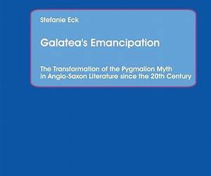 Galatea's Emancipation: The Transformation of the Pygmalion Myth in Anglo-Saxon Literature since the 20th Century Galatea's Emancipation: The Transformation of the Pygmalion Myth in Anglo-Saxon Literature since the 20th Century