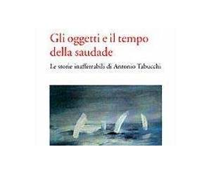 Gli oggetti e il tempo della saudade: le storie inafferrabili di Antonio Tabucchi Gli oggetti e il tempo della saudade: le storie inafferrabili di Antonio Tabucchi