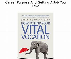 How To Find Your Vital Vocation: A Practical Guide To Discovering Your Career Purpose And Getting A Job You Love