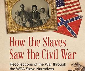 How the Slaves Saw the Civil War: Recollections of the War through the WPA Slave Narratives How the Slaves Saw the Civil War: Recollections of the War through the WPA Slave Narratives