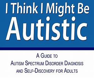 I Think I Might Be Autistic: A Guide to Autism Spectrum Disorder Diagnosis and Self-Discovery for Adults
