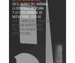 Luis Marquez En El Mundo de Manana: La Identidad Mexicana y La Feria Mundial de Nueva York, 1939-40 = in the World of Tomorrow: Mexican Identity and the 1939-40 New York World's Fair