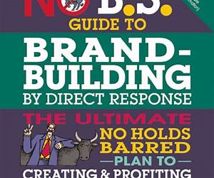 No B.S. Guide to Brand-Building by Direct Response: The Ultimate No Holds Barred Plan to Creating and Profiting from a Powerful Brand Without Buying It