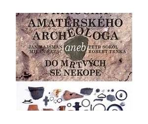 Příručka amatérského archeologa, aneb, Do mrtvých se nekope Příručka amatérského archeologa, aneb, Do mrtvých se nekope