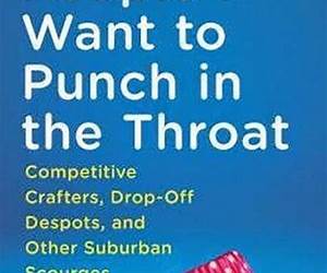 People I Want to Punch in the Throat: Competitive Crafters, Drop-Off Despots, and Other Suburban Scourges