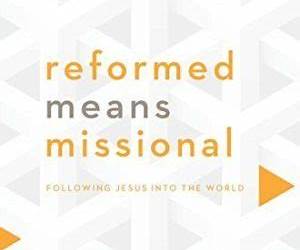 Reformed Means Missional: Following Jesus Into the World