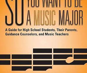 So You Want to Be a Music Major: A Guide for High School Students, Their Guidance Counselors, Parents and Music Teachers
