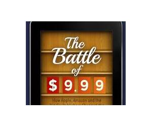 The Battle of $9.99: How Apple, Amazon, and the Big Six Publishers Changed the E-Book Business Overnight The Battle of $9.99: How Apple, Amazon, and the Big Six Publishers Changed the E-Book Business Overnight