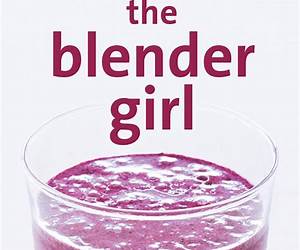 The Blender Girl: Super-Easy, Super-Healthy Meals, Snacks, Desserts, and Drinks--100 Gluten-Free, Vegan Recipes!