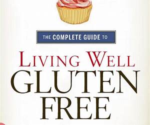 The Complete Guide to Living Well Gluten-Free: Everything You Need to Know to Go from Surviving to Thriving