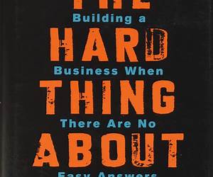 The Hard Thing About Hard Things: Building a Business When There Are No Easy Answers The Hard Thing About Hard Things: Building a Business When There Are No Easy Answers