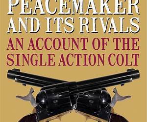 The Peacemaker and Its Rivals: An Account of the Single Action Colt The Peacemaker and Its Rivals: An Account of the Single Action Colt