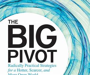 The big pivot : radically practical strategies for a hotter, scarcer, and more open world The big pivot : radically practical strategies for a hotter, scarcer, and more open world