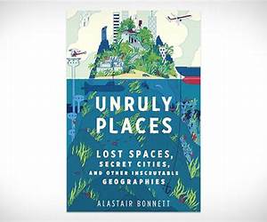 Unruly Places: Lost Spaces, Secret Cities, and Other Inscrutable Geographies Unruly Places: Lost Spaces, Secret Cities, and Other Inscrutable Geographies