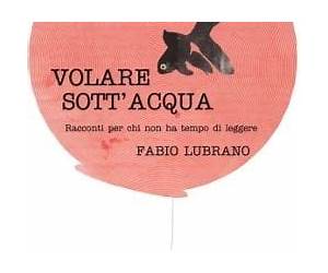 Volare sott’acqua. Racconti per chi non ha tempo di leggere. Volare sott’acqua. Racconti per chi non ha tempo di leggere.