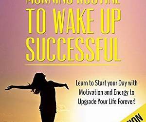 Wake Up Successful: How to Increase Your Energy \u0026 Achieve Any Goal With A Morning Routine